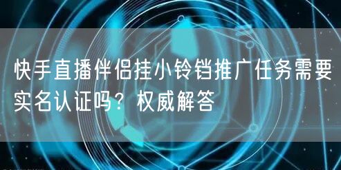 快手直播伴侣挂小铃铛推广任务需要实名认证吗？权威解答