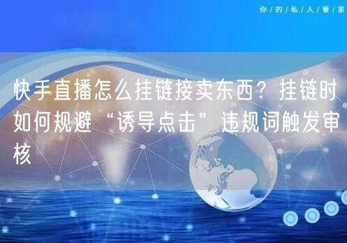 快手直播怎么挂链接卖东西？挂链时如何规避“诱导点击”违规词触发审核