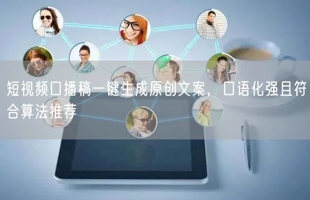 短视频口播稿一键生成原创文案，口语化强且符合算法推荐