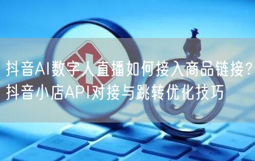 抖音AI数字人直播如何接入商品链接？抖音小店API对接与跳转优化技巧