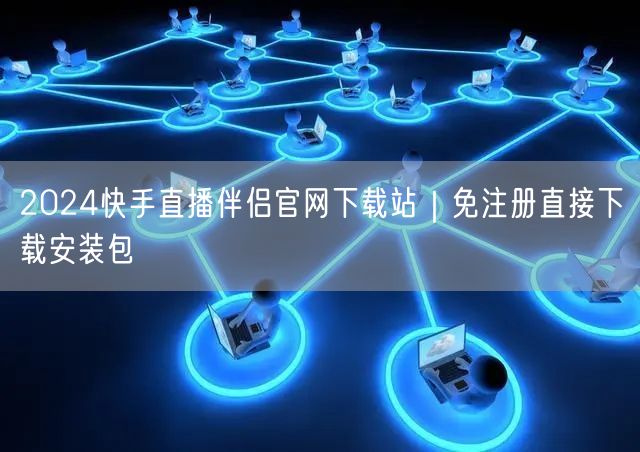 2024快手直播伴侣官网下载站｜免注册直接下载安装包