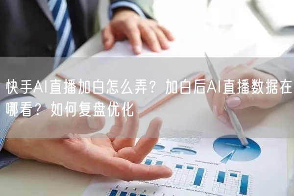 快手AI直播加白怎么弄？加白后AI直播数据在哪看？如何复盘优化