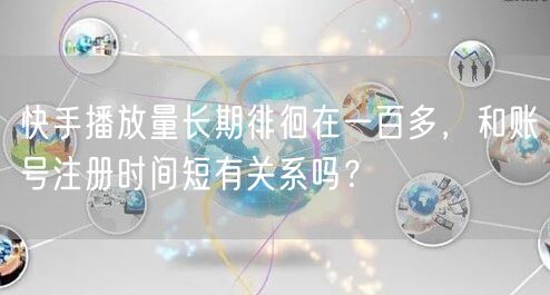 快手播放量长期徘徊在一百多，和账号注册时间短有关系吗？