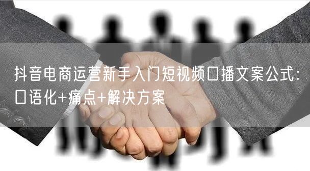 抖音电商运营新手入门短视频口播文案公式：口语化+痛点+解决方案