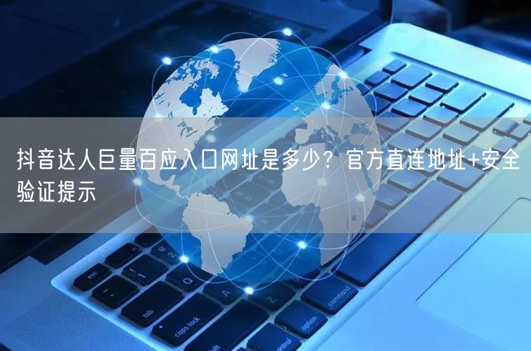 抖音达人巨量百应入口网址是多少？官方直连地址+安全验证提示