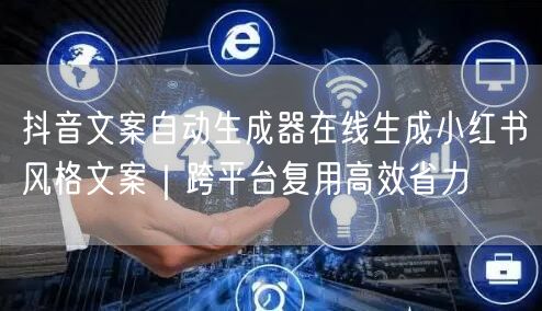 抖音文案自动生成器在线生成小红书风格文案｜跨平台复用高效省力