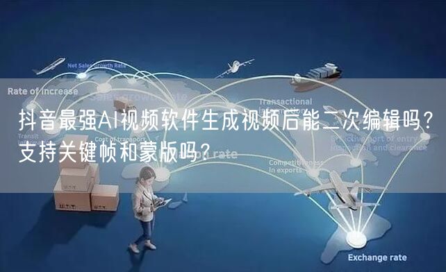 抖音最强AI视频软件生成视频后能二次编辑吗？支持关键帧和蒙版吗？
