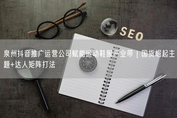 泉州抖音推广运营公司赋能运动鞋服产业带｜国货崛起主题+达人矩阵打法