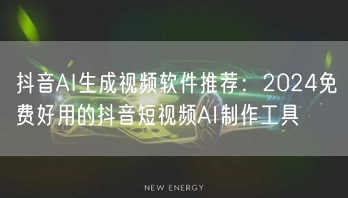 抖音AI生成视频软件推荐：2024免费好用的抖音短视频AI制作工具