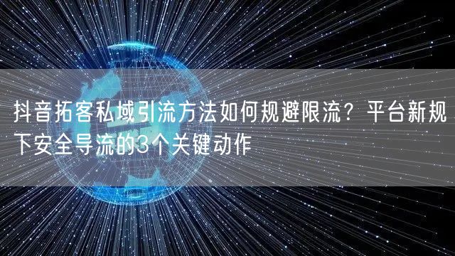 抖音拓客私域引流方法如何规避限流？平台新规下安全导流的3个关键动作