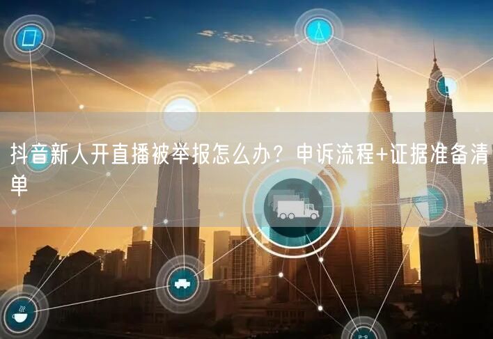 抖音新人开直播被举报怎么办？申诉流程+证据准备清单