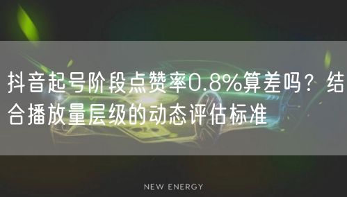 抖音起号阶段点赞率0.8%算差吗？结合播放量层级的动态评估标准