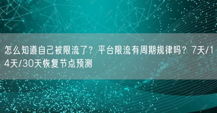 怎么知道自己被限流了？平台限流有周期规律吗？7天/14天/30天恢复节点预测