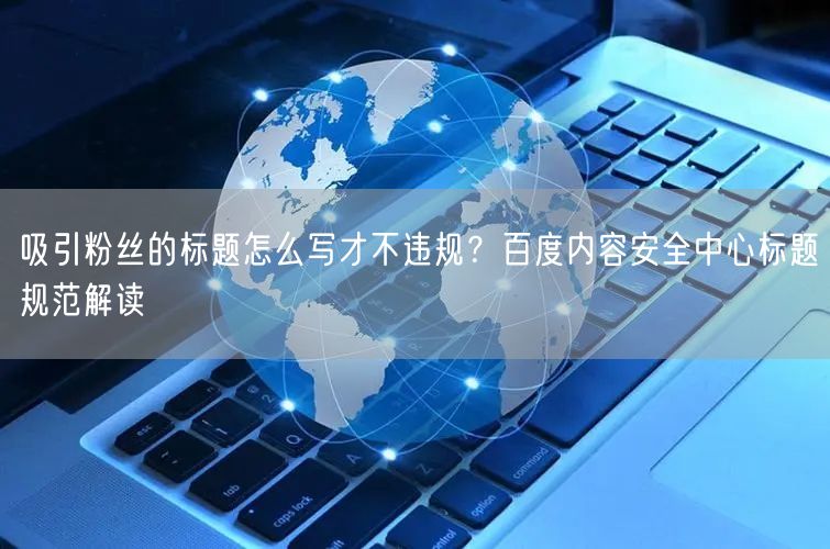 吸引粉丝的标题怎么写才不违规？百度内容安全中心标题规范解读