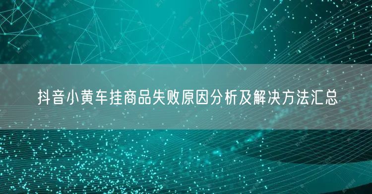 抖音小黄车挂商品失败原因分析及解决方法汇总