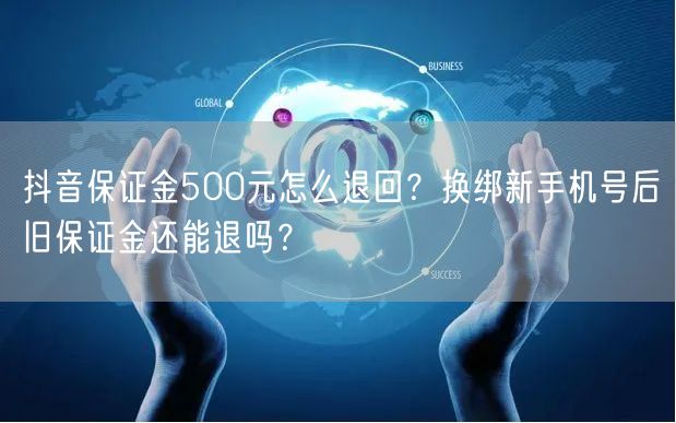 抖音保证金500元怎么退回？换绑新手机号后旧保证金还能退吗？