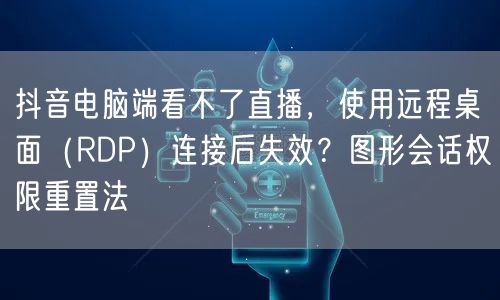 抖音电脑端看不了直播，使用远程桌面（RDP）连接后失效？图形会话权限重置法