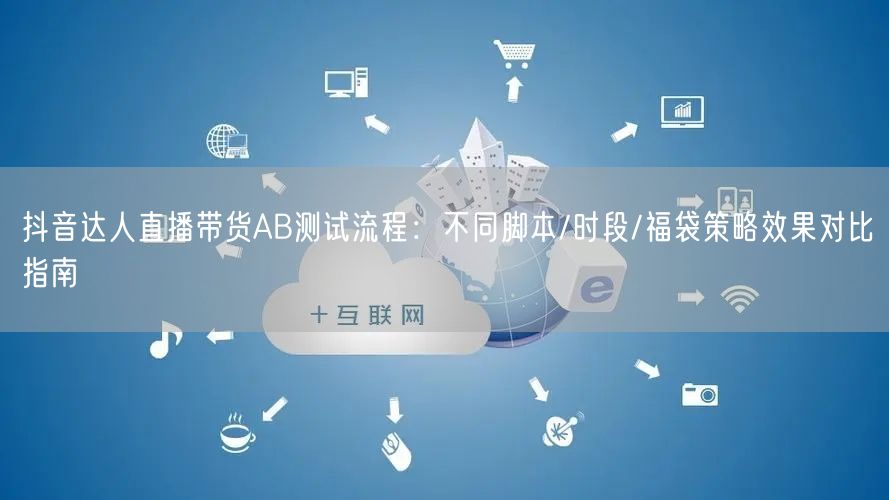 抖音达人直播带货AB测试流程：不同脚本/时段/福袋策略效果对比指南