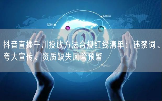 抖音直播千川投放方法合规红线清单：违禁词、夸大宣传、资质缺失风险预警