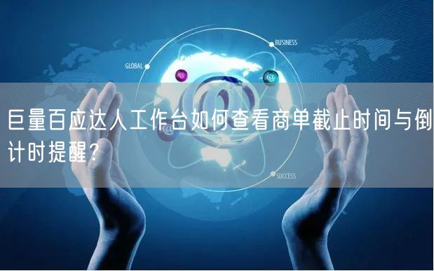 巨量百应达人工作台如何查看商单截止时间与倒计时提醒？