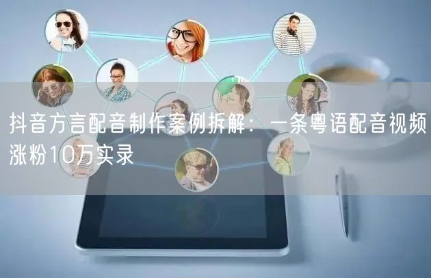 抖音方言配音制作案例拆解：一条粤语配音视频涨粉10万实录