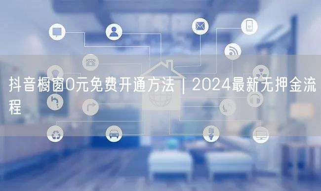 抖音橱窗0元免费开通方法｜2024最新无押金流程