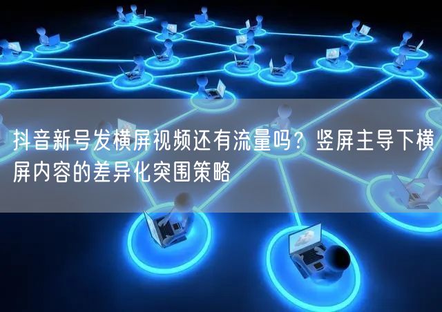 抖音新号发横屏视频还有流量吗？竖屏主导下横屏内容的差异化突围策略