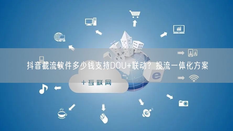 抖音截流软件多少钱支持DOU+联动？投流一体化方案
