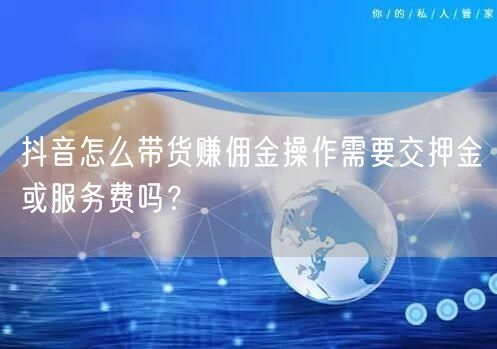 抖音怎么带货赚佣金操作需要交押金或服务费吗？