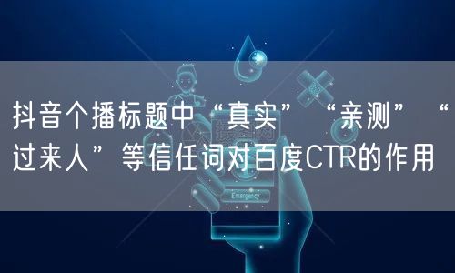 抖音个播标题中“真实”“亲测”“过来人”等信任词对百度CTR的作用
