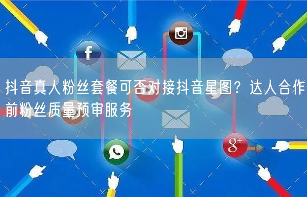 抖音真人粉丝套餐可否对接抖音星图？达人合作前粉丝质量预审服务
