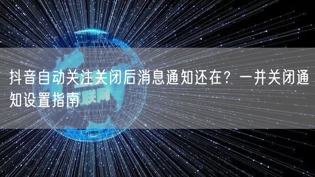 抖音自动关注关闭后消息通知还在？一并关闭通知设置指南