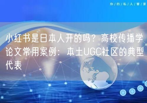 小红书是日本人开的吗？高校传播学论文常用案例：本土UGC社区的典型代表