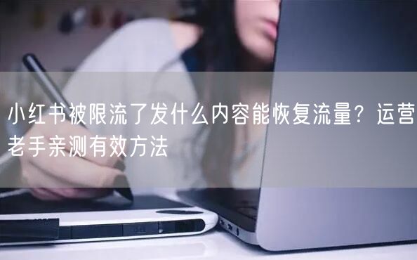 小红书被限流了发什么内容能恢复流量？运营老手亲测有效方法
