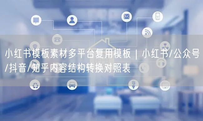 小红书模板素材多平台复用模板｜小红书/公众号/抖音/知乎内容结构转换对照表