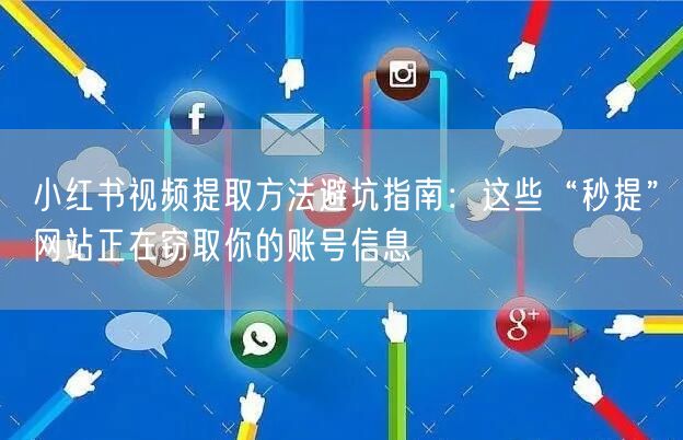 小红书视频提取方法避坑指南：这些“秒提”网站正在窃取你的账号信息