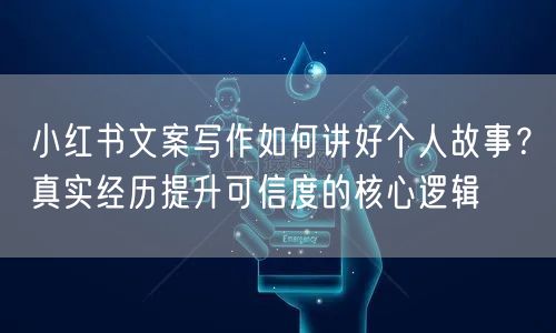 小红书文案写作如何讲好个人故事？真实经历提升可信度的核心逻辑