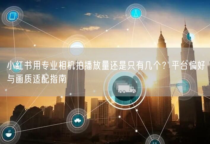 小红书用专业相机拍播放量还是只有几个？平台偏好与画质适配指南