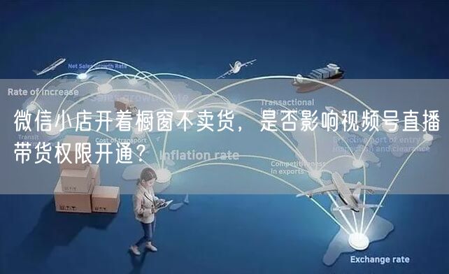 微信小店开着橱窗不卖货，是否影响视频号直播带货权限开通？