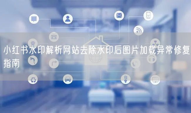 小红书水印解析网站去除水印后图片加载异常修复指南