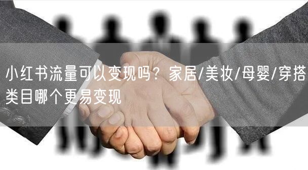 小红书流量可以变现吗？家居/美妆/母婴/穿搭类目哪个更易变现