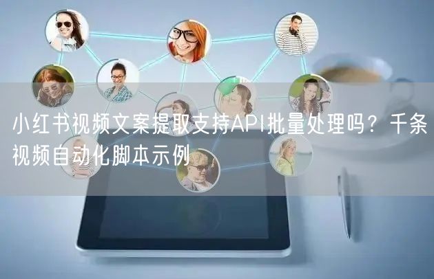 小红书视频文案提取支持API批量处理吗？千条视频自动化脚本示例