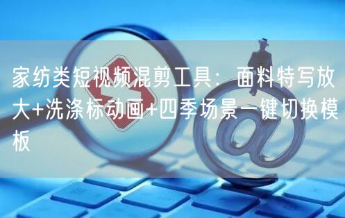 家纺类短视频混剪工具：面料特写放大+洗涤标动画+四季场景一键切换模板