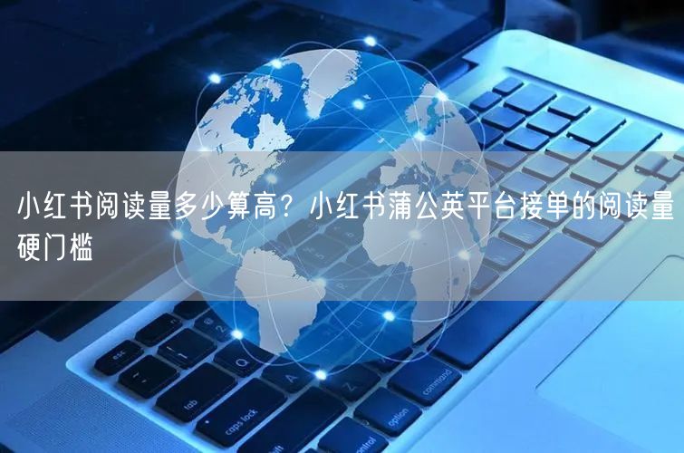 小红书阅读量多少算高？小红书蒲公英平台接单的阅读量硬门槛