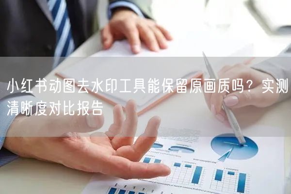 小红书动图去水印工具能保留原画质吗？实测清晰度对比报告