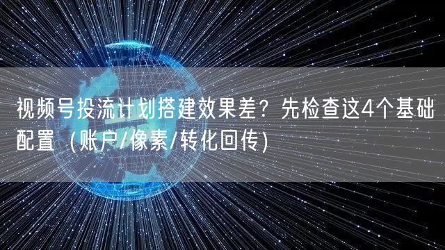 视频号投流计划搭建效果差？先检查这4个基础配置（账户/像素/转化回传）