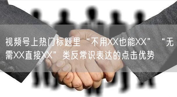 视频号上热门标题里“不用XX也能XX”“无需XX直接XX”类反常识表达的点击优势