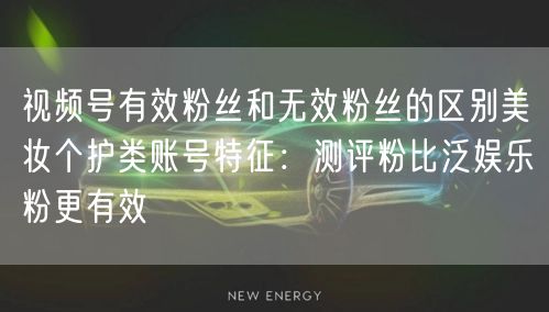 视频号有效粉丝和无效粉丝的区别美妆个护类账号特征：测评粉比泛娱乐粉更有效