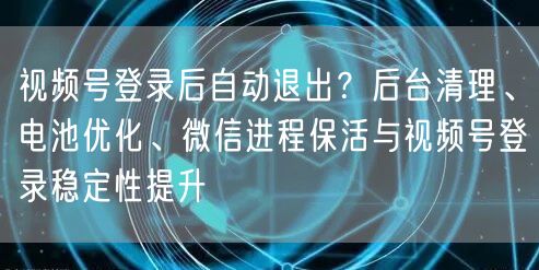视频号登录后自动退出？后台清理、电池优化、微信进程保活与视频号登录稳定性提升