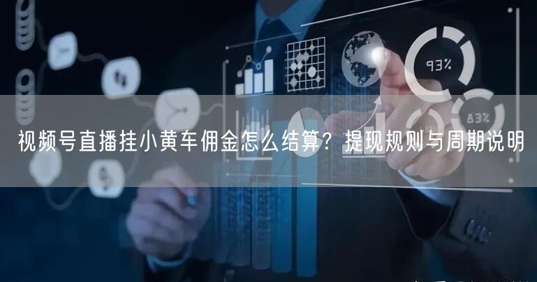 视频号直播挂小黄车佣金怎么结算？提现规则与周期说明